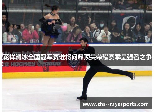 花样滑冰全国冠军赛谁将问鼎顶尖荣耀赛季最强者之争