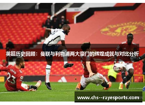 英超历史回顾：曼联与利物浦两大豪门的辉煌成就与对比分析