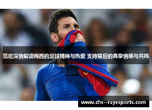 范尼深情解读梅西的足球精神与热爱 支持背后的真挚情感与共鸣 范尼深情解读梅西的足球精神与热爱 支持背后的真挚情感与共鸣