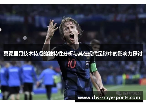 莫德里奇技术特点的独特性分析与其在现代足球中的影响力探讨