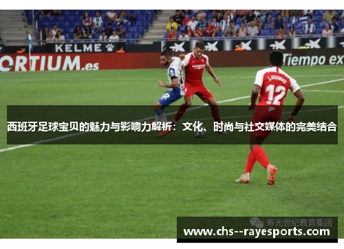 西班牙足球宝贝的魅力与影响力解析：文化、时尚与社交媒体的完美结合