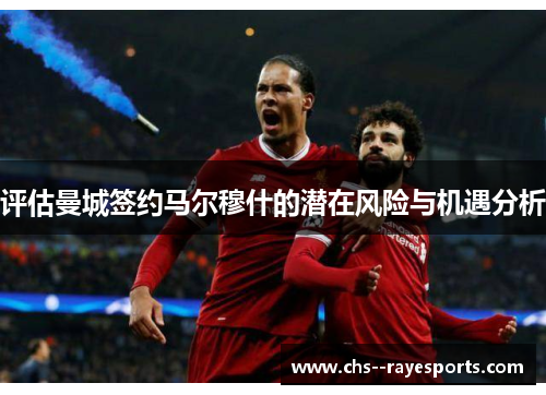 评估曼城签约马尔穆什的潜在风险与机遇分析