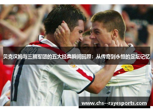 贝克汉姆与三狮军团的五大经典瞬间回顾：从传奇到永恒的足坛记忆