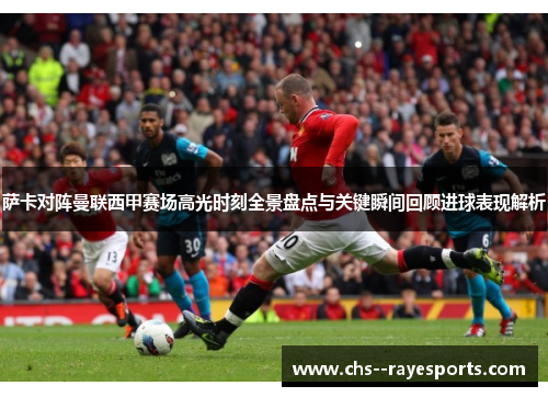 萨卡对阵曼联西甲赛场高光时刻全景盘点与关键瞬间回顾进球表现解析