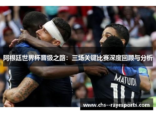 阿根廷世界杯晋级之路:三场关键比赛深度回顾与分析 阿根廷世界杯晋级之路:三场关键比赛深度回顾与分析