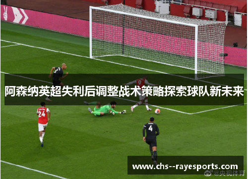 阿森纳英超失利后调整战术策略探索球队新未来 阿森纳英超失利后调整战术策略探索球队新未来