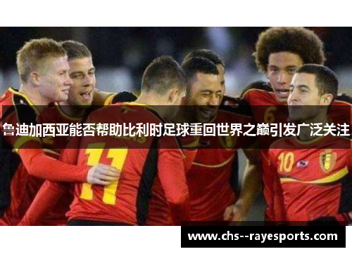 鲁迪加西亚能否帮助比利时足球重回世界之巅引发广泛关注