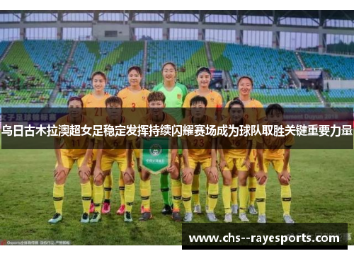 乌日古木拉澳超女足稳定发挥持续闪耀赛场成为球队取胜关键重要力量