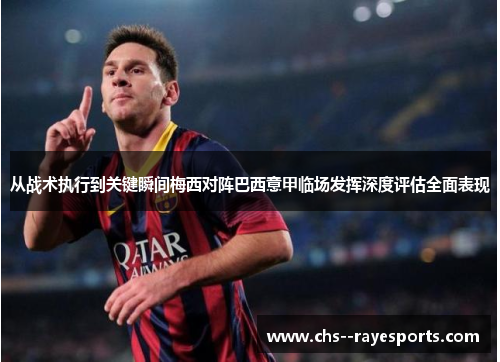 从战术执行到关键瞬间梅西对阵巴西意甲临场发挥深度评估全面表现