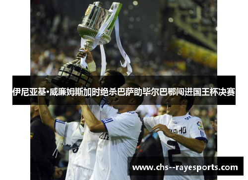 伊尼亚基·威廉姆斯加时绝杀巴萨助毕尔巴鄂闯进国王杯决赛