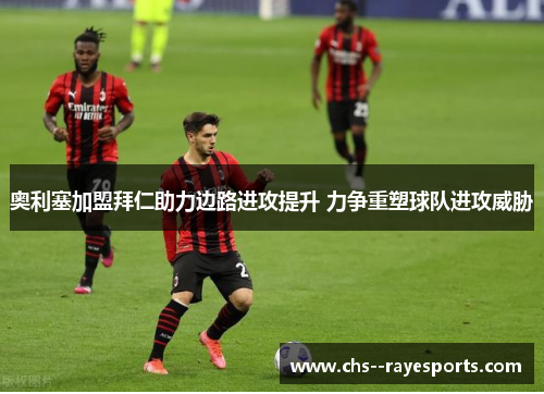 奥利塞加盟拜仁助力边路进攻提升 力争重塑球队进攻威胁