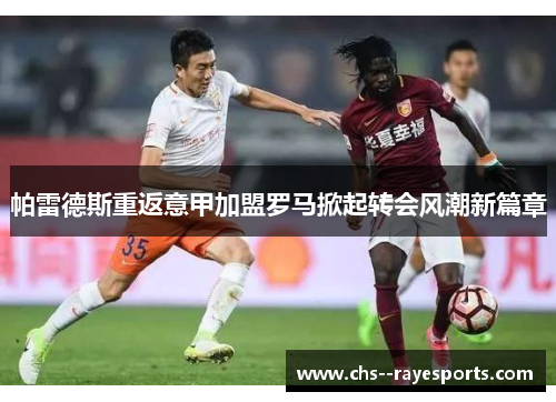 帕雷德斯重返意甲加盟罗马掀起转会风潮新篇章 帕雷德斯重返意甲加盟罗马掀起转会风潮新篇章