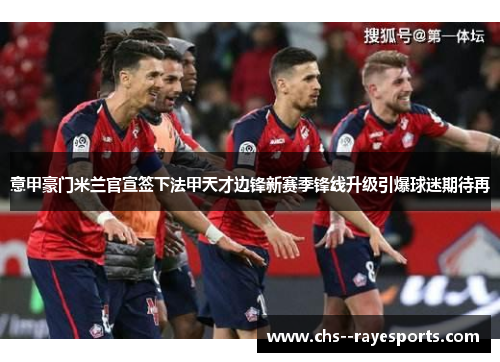 意甲豪门米兰官宣签下法甲天才边锋新赛季锋线升级引爆球迷期待再 意甲豪门米兰官宣签下法甲天才边锋新赛季锋线升级引爆球迷期待再
