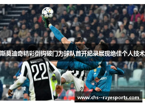 斯莫迪奇精彩倒钩破门为球队首开纪录展现绝佳个人技术 斯莫迪奇精彩倒钩破门为球队首开纪录展现绝佳个人技术
