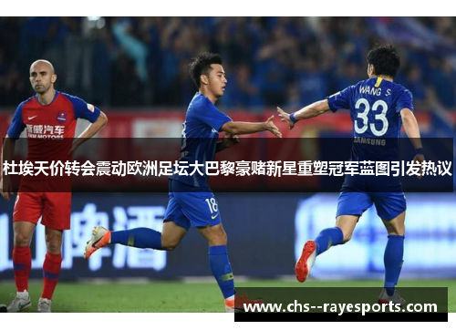 杜埃天价转会震动欧洲足坛大巴黎豪赌新星重塑冠军蓝图引发热议 杜埃天价转会震动欧洲足坛大巴黎豪赌新星重塑冠军蓝图引发热议