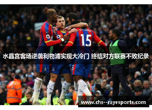 水晶宫客场逆袭利物浦实现大冷门 终结对方联赛不败纪录