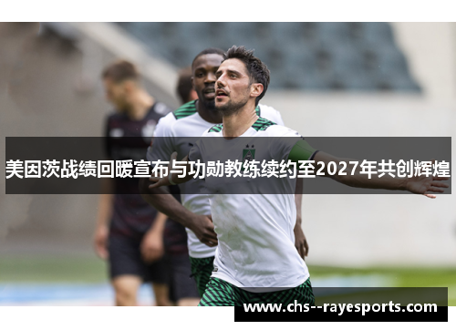 美因茨战绩回暖宣布与功勋教练续约至2027年共创辉煌