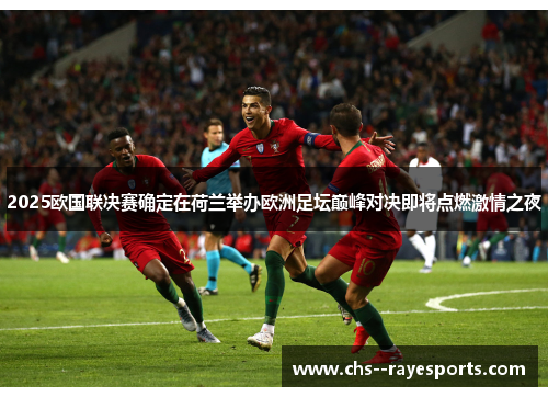 2025欧国联决赛确定在荷兰举办欧洲足坛巅峰对决即将点燃激情之夜 2025欧国联决赛确定在荷兰举办欧洲足坛巅峰对决即将点燃激情之夜