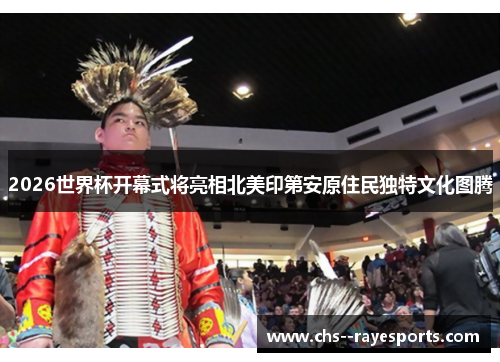 2026世界杯开幕式将亮相北美印第安原住民独特文化图腾 2026世界杯开幕式将亮相北美印第安原住民独特文化图腾