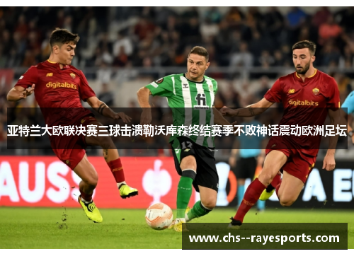 亚特兰大欧联决赛三球击溃勒沃库森终结赛季不败神话震动欧洲足坛 亚特兰大欧联决赛三球击溃勒沃库森终结赛季不败神话震动欧洲足坛