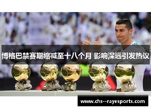 博格巴禁赛期缩减至十八个月 影响深远引发热议 博格巴禁赛期缩减至十八个月 影响深远引发热议