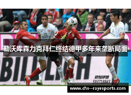 勒沃库森力克拜仁终结德甲多年来垄断局面