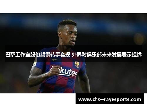 巴萨工作室股份频繁转手套现 外界对俱乐部未来发展表示担忧