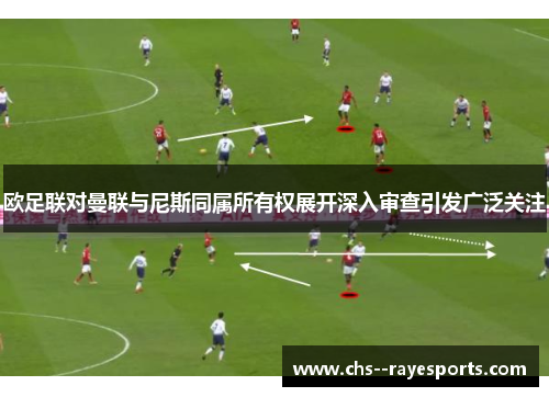 欧足联对曼联与尼斯同属所有权展开深入审查引发广泛关注