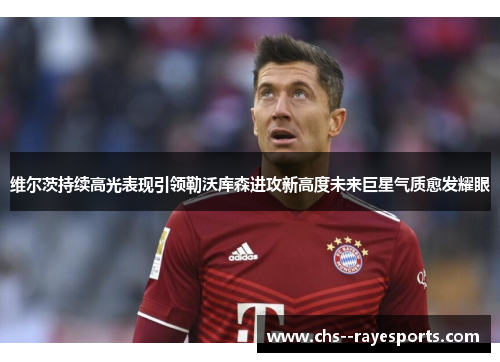 维尔茨持续高光表现引领勒沃库森进攻新高度未来巨星气质愈发耀眼