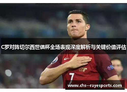 C罗对阵切尔西世俱杯全场表现深度解析与关键价值评估