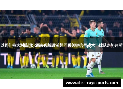 以阿什拉夫对阵切尔西表现解读英超回暖关键信号战术与球队走势判断