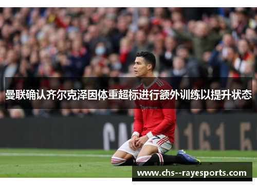 曼联确认齐尔克泽因体重超标进行额外训练以提升状态