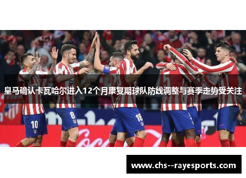 皇马确认卡瓦哈尔进入12个月康复期球队防线调整与赛季走势受关注 皇马确认卡瓦哈尔进入12个月康复期球队防线调整与赛季走势受关注