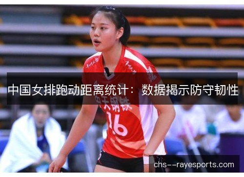 中国女排跑动距离统计：数据揭示防守韧性